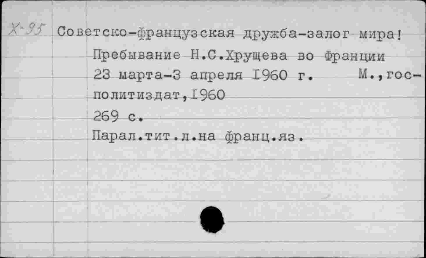 ﻿Советско-французская дружба-залог мира!
Пребывание Н.С.Хрущева во Франции
23 марта-3 апреля 1960 г. М.,гос Политиздат,1960 269 с.
Парал.тит.л.на франц.яз.